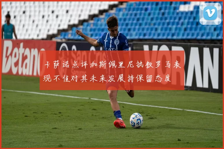 卡萨诺点评加斯佩里尼执教罗马表现不佳对其未来发展持保留态度