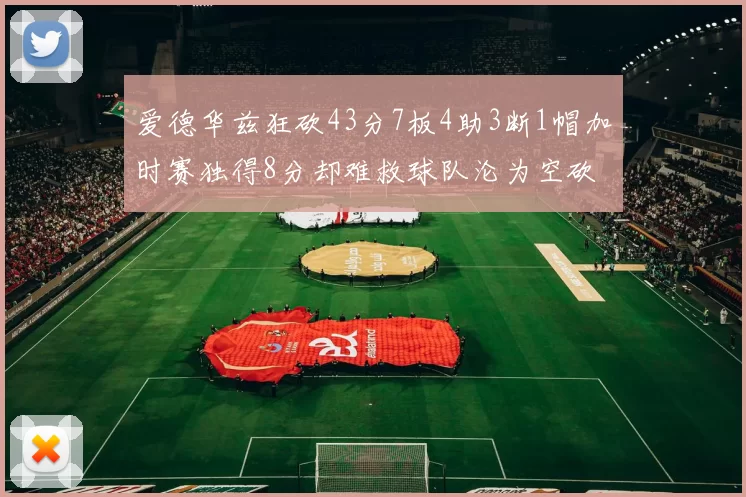 爱德华兹狂砍43分7板4助3断1帽加时赛独得8分却难救球队沦为空砍