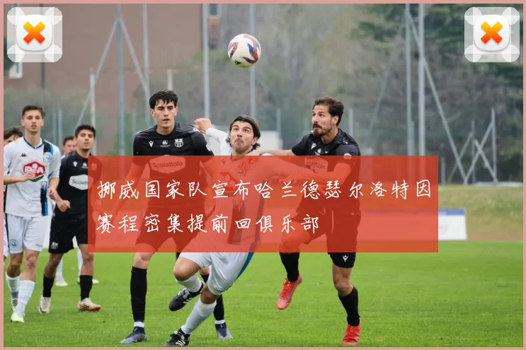 挪威国家队宣布哈兰德瑟尔洛特因赛程密集提前回俱乐部