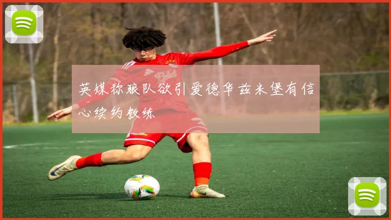 英媒称狼队欲引爱德华兹米堡有信心续约教练