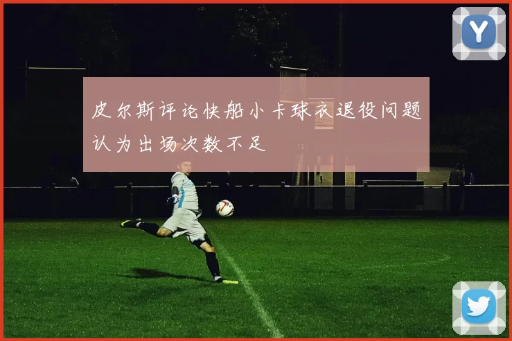 皮尔斯评论快船小卡球衣退役问题认为出场次数不足