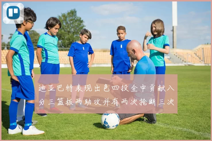 迪亚巴特表现出色四投全中贡献八分三篮板两助攻并有两次抢断三次盖帽