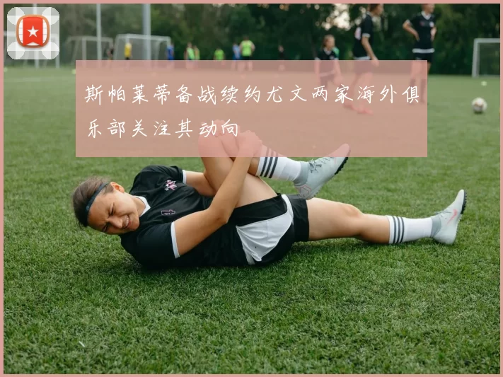 斯帕莱蒂备战续约尤文两家海外俱乐部关注其动向