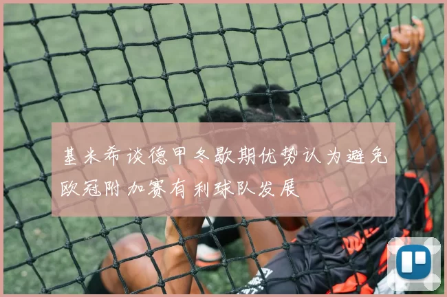 基米希谈德甲冬歇期优势认为避免欧冠附加赛有利球队发展