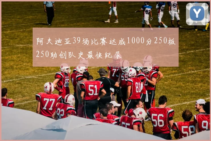阿夫迪亚39场比赛达成1000分250板250助创队史最快纪录