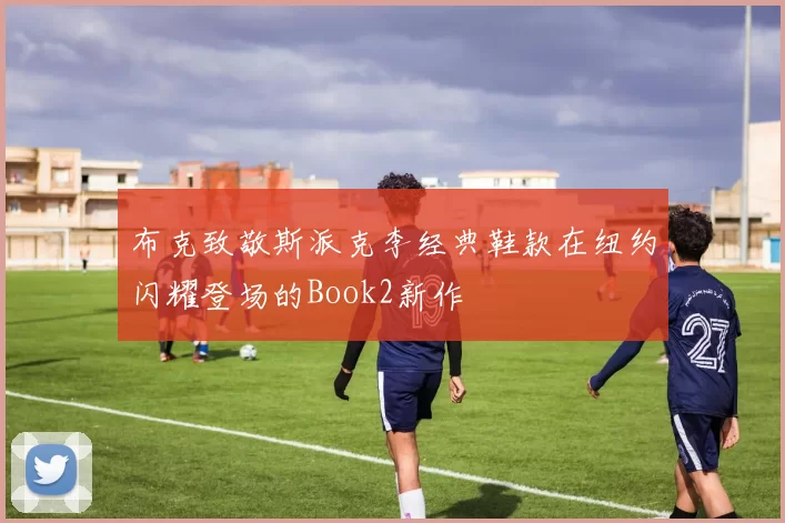 布克致敬斯派克李经典鞋款在纽约闪耀登场的Book2新作