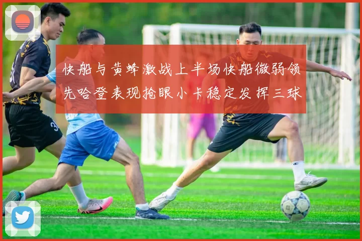 快船与黄蜂激战上半场快船微弱领先哈登表现抢眼小卡稳定发挥三球状态起伏