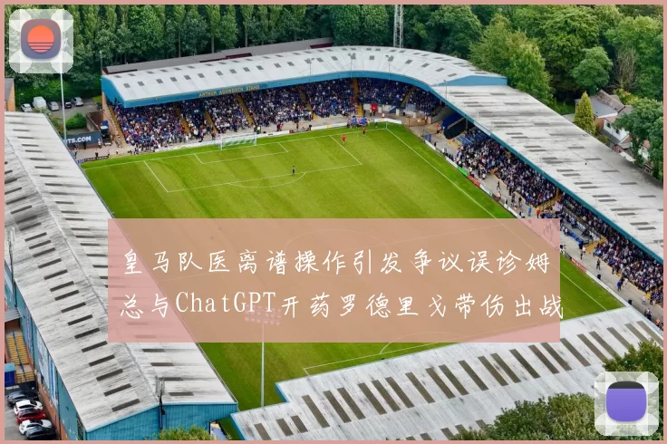 皇马队医离谱操作引发争议误诊姆总与ChatGPT开药罗德里戈带伤出战