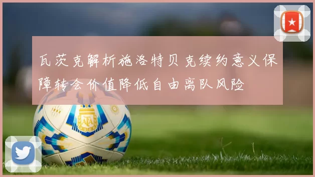 瓦茨克解析施洛特贝克续约意义保障转会价值降低自由离队风险