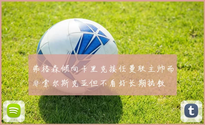 弗格森倾向卡里克接任曼联主帅而非索尔斯克亚但不看好长期执教