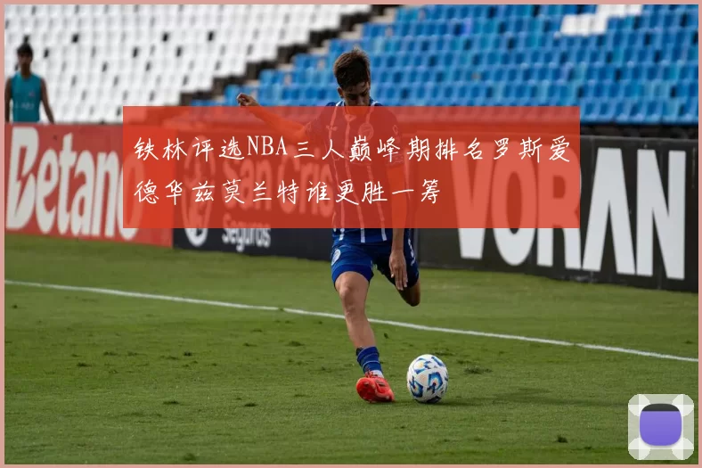 铁林评选NBA三人巅峰期排名罗斯爱德华兹莫兰特谁更胜一筹