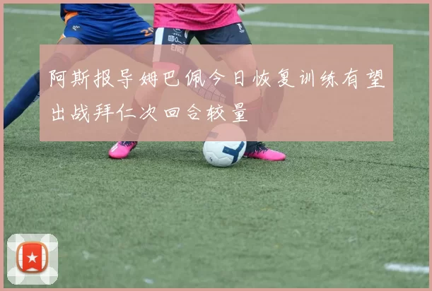阿斯报导姆巴佩今日恢复训练有望出战拜仁次回合较量