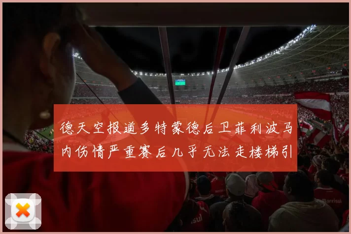 德天空报道多特蒙德后卫菲利波马内伤情严重赛后几乎无法走楼梯引发关注