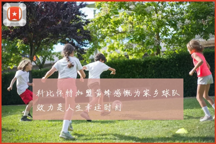 科比怀特加盟黄蜂感慨为家乡球队效力是人生幸运时刻