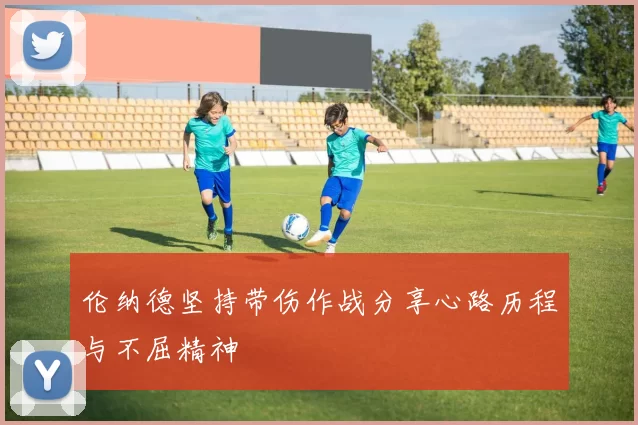 伦纳德坚持带伤作战分享心路历程与不屈精神