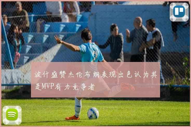 波什盛赞杰伦布朗表现出色认为其是MVP有力竞争者