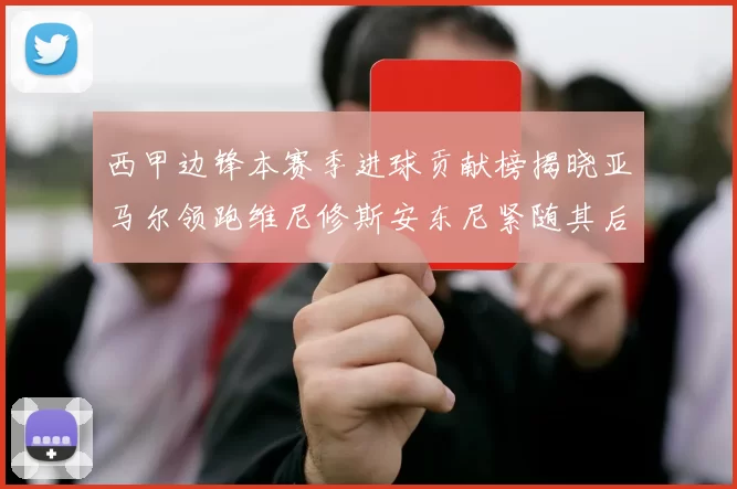 西甲边锋本赛季进球贡献榜揭晓亚马尔领跑维尼修斯安东尼紧随其后