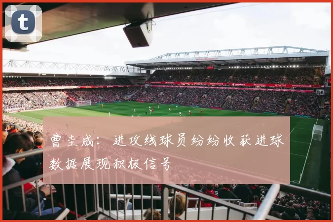 曹圭成：进攻线球员纷纷收获进球数据展现积极信号