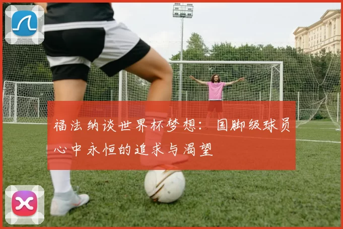 福法纳谈世界杯梦想：国脚级球员心中永恒的追求与渴望