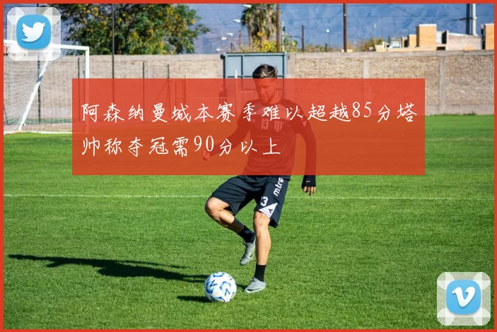 阿森纳曼城本赛季难以超越85分塔帅称夺冠需90分以上