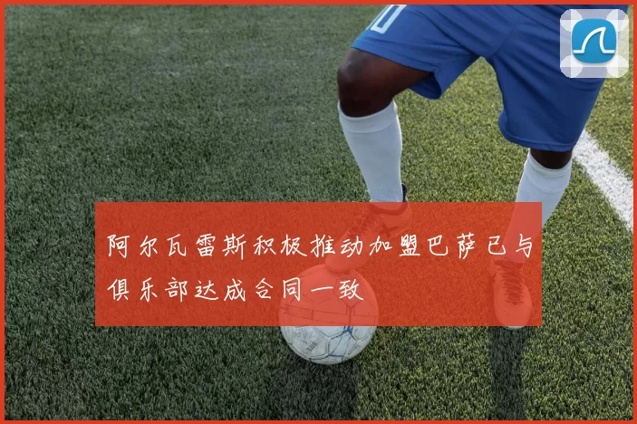 阿尔瓦雷斯积极推动加盟巴萨已与俱乐部达成合同一致
